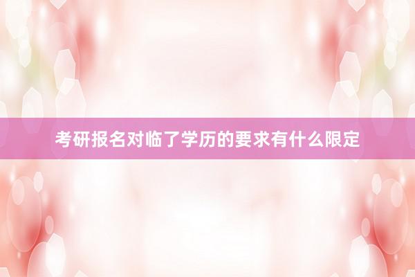 考研报名对临了学历的要求有什么限定