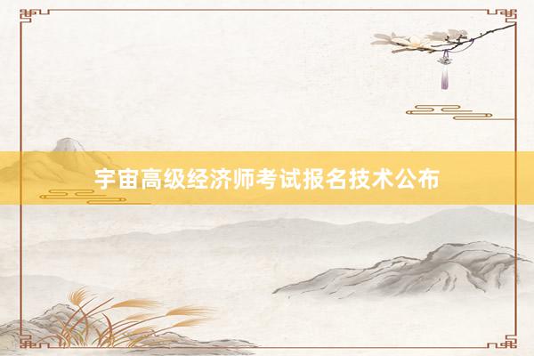 宇宙高级经济师考试报名技术公布