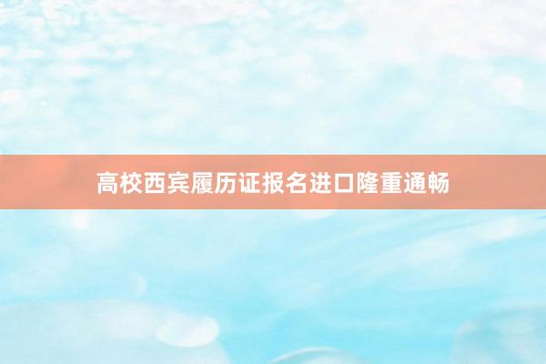 高校西宾履历证报名进口隆重通畅