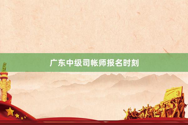 广东中级司帐师报名时刻