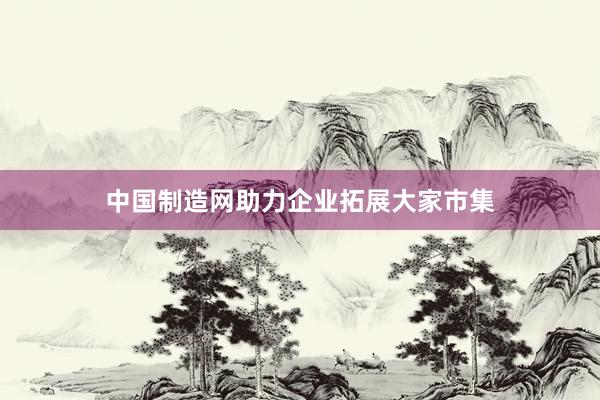 中国制造网助力企业拓展大家市集