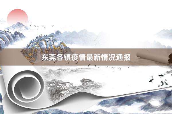 东莞各镇疫情最新情况通报