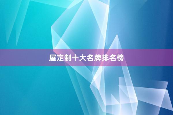 屋定制十大名牌排名榜