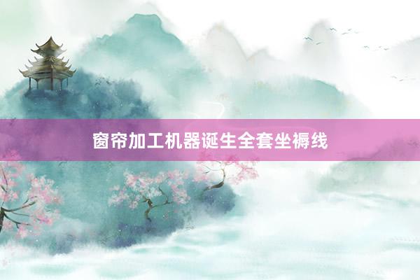 窗帘加工机器诞生全套坐褥线