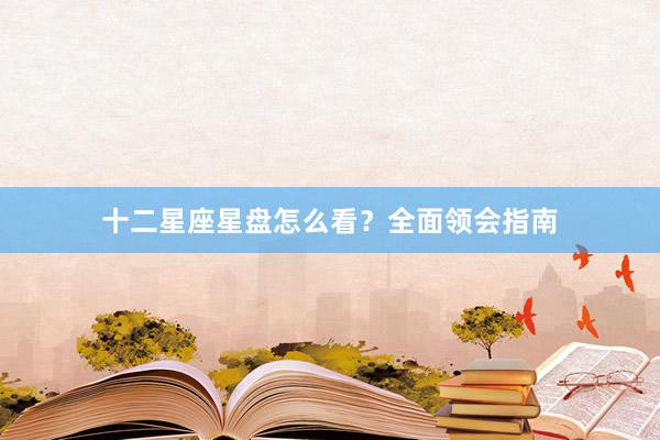 十二星座星盘怎么看？全面领会指南